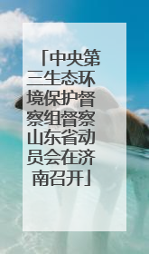 中央第三生态环境保护督察组督察山东省动员会在济南召开